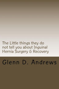 Title: The Little things they do not tell you about Iguinal Hernia Surgery & Recovery, Author: Glenn D Andrews