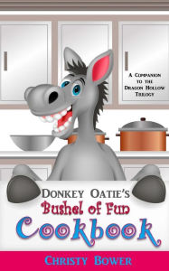 Title: Donkey Oatie's Bushel of Fun Cookbook: A Companion to the Dragon Hollow Trilogy, Author: Christy Bower