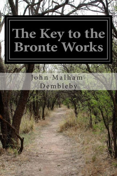 The Key to the Bronte Works: The Key to Charlotte Bronte's "Wuthering Heights," "Jane Eyre," and Her Other Works Showing the Method of Their Construction and Their Relation to the Facts and People of Her Life