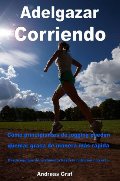 Adelgazar Corriendo / Lose weight running : C¢mo principiantes de jogging pueden quemar grasa de manera m s r pida desde equipos de vestimenta hasta la nutrici¢n correcta / How Jogging beginners can burn fat faster from clothing equipment to proper nutrit