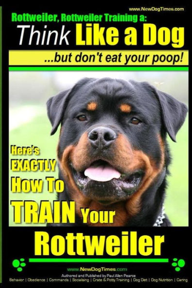 Rottweiler, Rottweiler training a: Think Like a Dog, but don't eat yuor poop!: Here's EXACTLY How to TRAIN Your Rottweiler