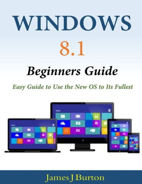 Windows 8.1 Beginners Guide: Easy Guide to Use the New OS Its Fullest