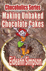 Title: Chocoholics Series - Making Unbaked Chocolate Cakes, Author: Eideann Simpson