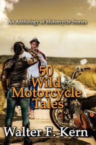 Title: 50 Wild Motorcycle Tales: An Anthology of Motorcycle Stories, Author: Walter F Kern