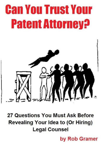 Can You Trust Your Patent Attorney?: 27 Questions You Must Ask Before Revealing Your Idea to (Or Hiring) Legal Counsel