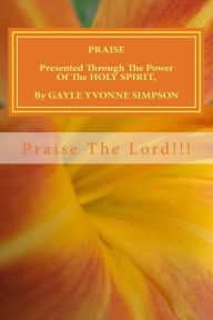 Title: PRAISE Presented Through The Power Of The HOLY SPIRIT, By Gayle Yvonne Simpson, Author: Gayle Yvonne Simpson