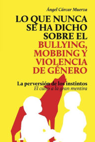 Title: Lo que nunca se ha dicho sobre el Bullying, el Mobbing y la Violencia de Genero: La perversión de los instintos - El culto a la gran mentira, Author: Ángel Cárcar Muerza