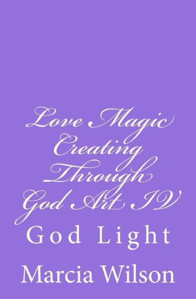 Love Magic Creating Through God Art IV: God Light