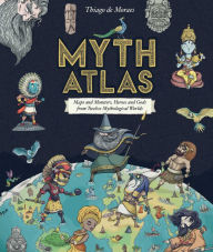 Myth Atlas: Maps and Monsters, Heroes and Gods from Twelve Mythological Worlds