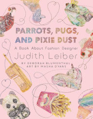 Title: Parrots, Pugs, and Pixie Dust: A Book About Fashion Designer Judith Leiber, Author: Deborah Blumenthal