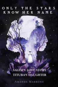 Title: Only the Stars Know Her Name: Salem's Lost Story of Tituba's Daughter, Author: Amanda Marrone