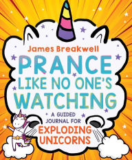 Title: Prance Like No One's Watching: A Guided Journal for Exploding Unicorns, Author: James Breakwell