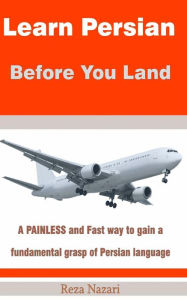 Title: Learn Persian before You Land: A painless and fast way to gain a fundamental grasp of Persian language, Author: Reza Nazari