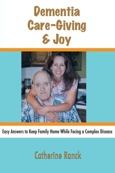 Dementia, Care-Giving & Joy: Easy Answers to Keep Family Home While Facing a Complex Disease