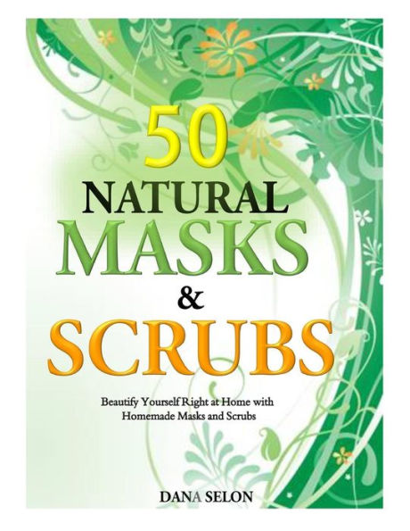 50 Natural Masks and Scrubs: Beautify Yourself Right at Home with Homemade Scrubs