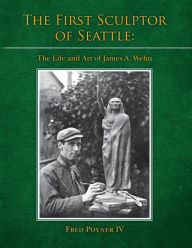 Title: The First Sculptor of Seattle: The Life and Art of James A. Wehn, Author: Fred Poyner IV