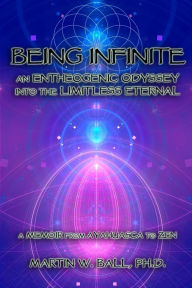 Title: Being Infinite: An Entheogenic Odyssey into the Limitless Eternal: A Memoir from Ayahuasca to Zen, Author: Martin W Ball PH D