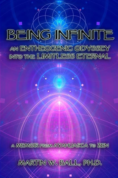 Being Infinite: An Entheogenic Odyssey into the Limitless Eternal: A Memoir from Ayahuasca to Zen