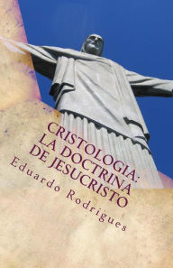 Title: Cristologia: La doctrina de Jesucristo: La doctrina de Jesucristo, Author: Eduardo Rodrigues