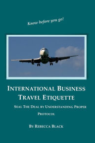Title: International Business Travel Etiquette: Seal The Deal by Understanding Proper Protocol, Author: Rebecca Black