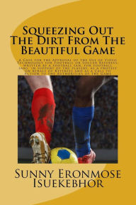 Title: Squeezing Out The Dirt From The Beautiful Game: A Case For The Approval Of The Use Of Video Replays For Football Or Soccer Referees; Written By A Football Fan, For Football Fans, In Support Of The Players, As A Protest On Behalf Of Referees And As A Call, Author: Sunny Eronmose Isuekebhor