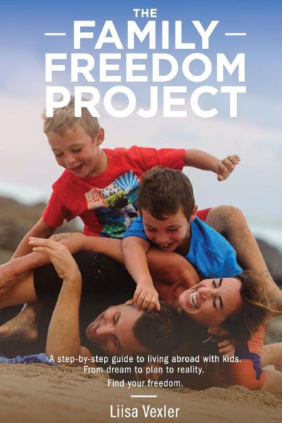 The Family Freedom Project: A step-by-step guide to living abroad with kids. From dream to plan to reality.
