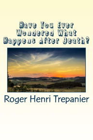 Title: Have You Ever Wondered What Happens After Death?, Author: Roger Henri Trepanier