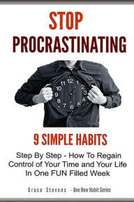 Title: Stop Procrastinating: 9 Simple Habits Step By Step - How To Regain Control of Your Time and Your Life in One Fun Filled Week, Author: Grace Stevens