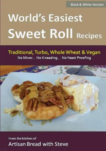 World's Easiest Sweet Roll Recipes (No Mixer... No-Kneading... No Yeast Proofing): From the Kitchen of Artisan Bread with Steve