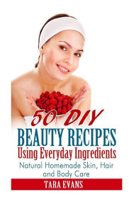 Title: 50 DIY Beauty Recipes Using Everyday Ingredients: Natural, Homemade Skin, Hair and Body Care, Author: Tara Evans