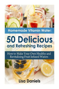 Title: Homemade Vitamin Water: 50 Delicious and Refreshing Recipes, Author: Lisa Daniels
