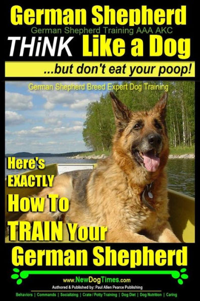 German Shepherd, German Shepherd Training AAA AKC: Think Like a Dog, But Don't Eat Your Poop!: German Shepherd Breed Expert Dog Training Here's EXACTLY How To TRAIN Your German Shepherd