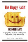 The Happy Habit: 10 Simple Habits - Step By Step Guide To Finding More Happiness & Joy In Your Life