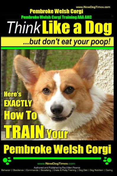 Pembroke Welsh Corgi, Pembroke Welsh Corgi Training AAA AKC: Think Like a Dog, But Don't Eat Your Poop! - Breed Expert Dog Training: Here's EXACTLY How To TRAIN Your Pembroke Welsh Corgi