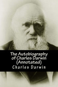 The Autobiography of Charles Darwin (Annotated): From The Life and Letters of Charles Darwin