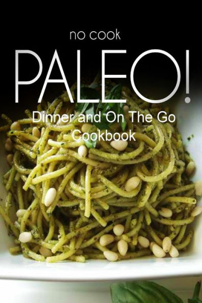 No-Cook Paleo! - Dinner and On The Go Cookbook: Ultimate Caveman cookbook series, perfect companion for a low carb lifestyle, and raw diet food lifestyle