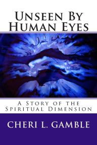 Title: Unseen By Human Eyes: A Story of the Spiritual Dimension, Author: Cheri L. Gamble