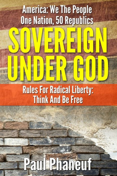 Sovereign Under God: America: We The People, One Nation, Fifty Republics, Rules For Radical Liberty, Think And Be Free