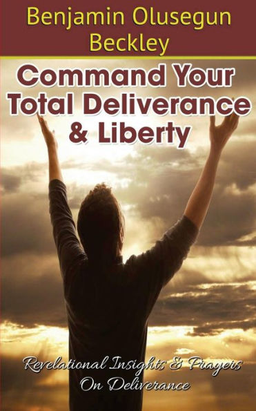 Command Your Total Deliverance and Liberty: Revelational Insights & Prayers on Deliverance
