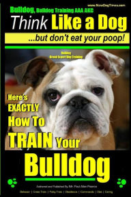 Title: Bulldog, Bulldog Training AAA AKC: Think Like a Dog - But Don't Eat Your Poop! Bulldog Breed Expert Dog Training: Here's EXACTLY How to TRAIN Your Bulldog, Author: Paul Allen Pearce