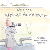 Title: My Great African Adventure: As Told By Emma Love King, 7 Years Old, Author: Nancy Grandquist