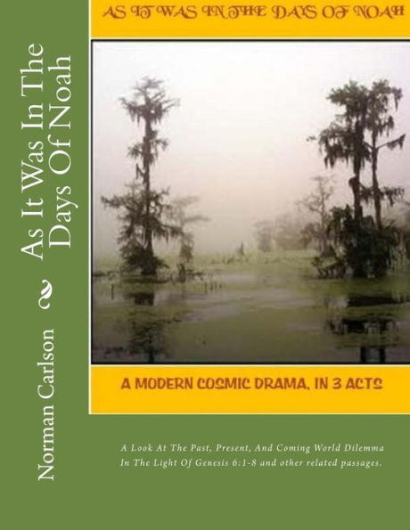 As It Was In The Days Of Noah: A Modern Cosmic Drama, In 3 Acts. A Look At The Past, Present, And Coming World Dilemma In The Light Of Genesis 6:1-8 and other related passages.