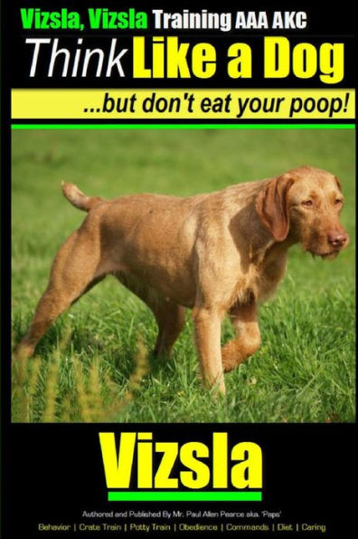 Vizsla, Vizsla Training AAA AKC Think Like a Dog - But Don't Eat Your Poop!: Here's EXACTLY How To TRAIN Your Vizsla