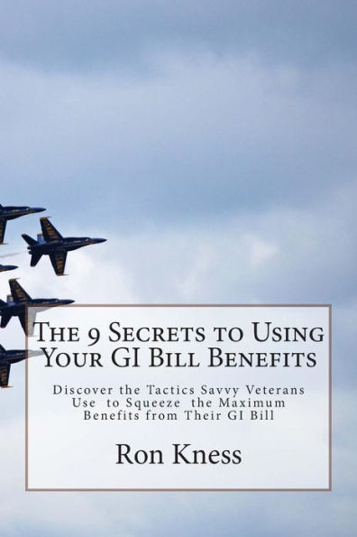 The 9 Secrets to Using Your GI Bill Benefits: Discover the Tactics Savvy Veterans Use to Squeeze the Maximum Benefits from Their GI Bill