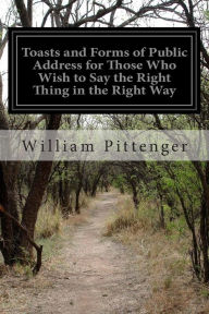 Title: Toasts and Forms of Public Address for Those Who Wish to Say the Right Thing in the Right Way, Author: William Pittenger