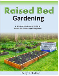 Title: Raised Bed Gardening A Simple-to-Understand Guide to Raised Bed Gardening For Beginners, Author: Kelly T Hudson