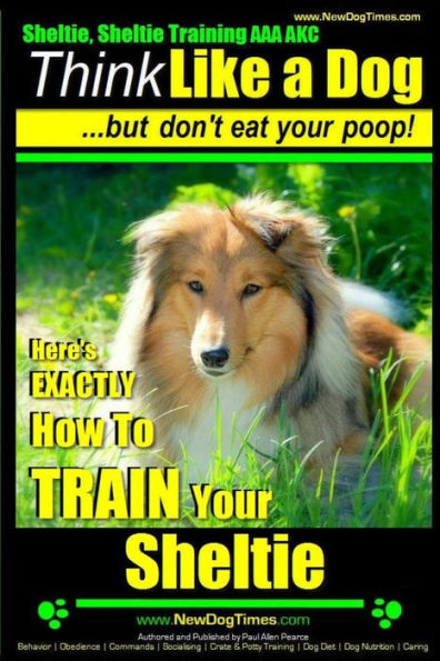 Sheltie, Sheltie Training AAA AKC Think Like a Dog But Don't Eat Your Poop!: Here's EXACTLY How To TRAIN Your Sheltie