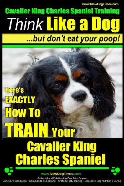 Cavalier King Charles Spaniel Training Think Like a Dog, But Don't Eat Your P: Here's EXACTLY How To TRAIN Your Cavalier King Charles Spaniel