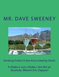 Title: Drinking Troika! (3 One Acts Linked by Drink): A Shake is Just a Shake, I Am Not an Alcoholic, Where's Eric Clapton?, Author: Dave Sweeney