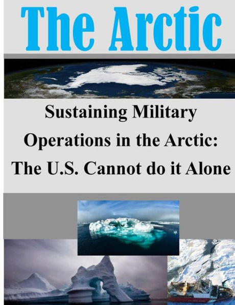 Sustaining Military Operations in the Arctic: The U.S. Cannot do it Alone